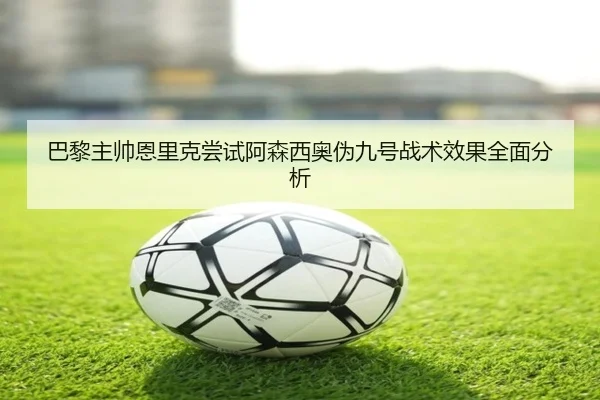 巴黎主帅恩里克尝试阿森西奥伪九号战术效果全面分析