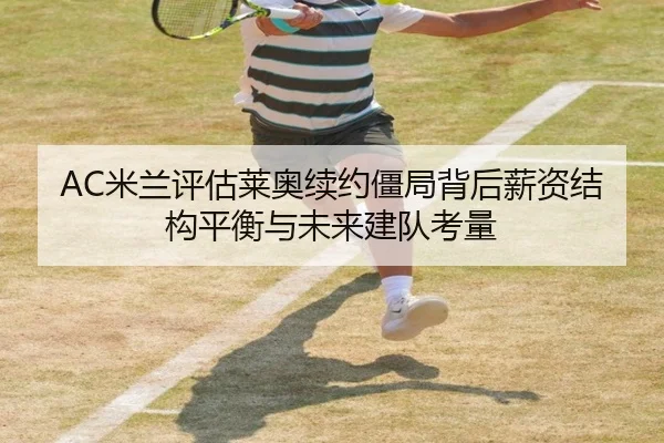 AC米兰评估莱奥续约僵局背后薪资结构平衡与未来建队考量