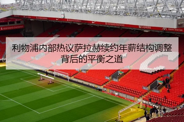 利物浦内部热议萨拉赫续约年薪结构调整背后的平衡之道