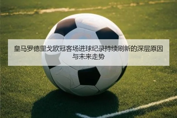 皇马罗德里戈欧冠客场进球纪录持续刷新的深层原因与未来走势