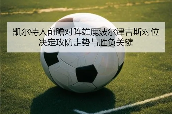 凯尔特人前瞻对阵雄鹿波尔津吉斯对位决定攻防走势与胜负关键