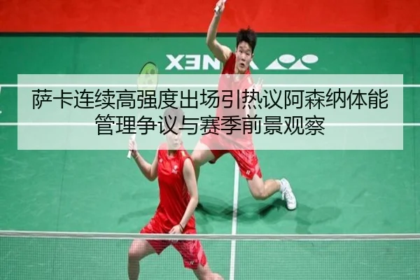 萨卡连续高强度出场引热议阿森纳体能管理争议与赛季前景观察