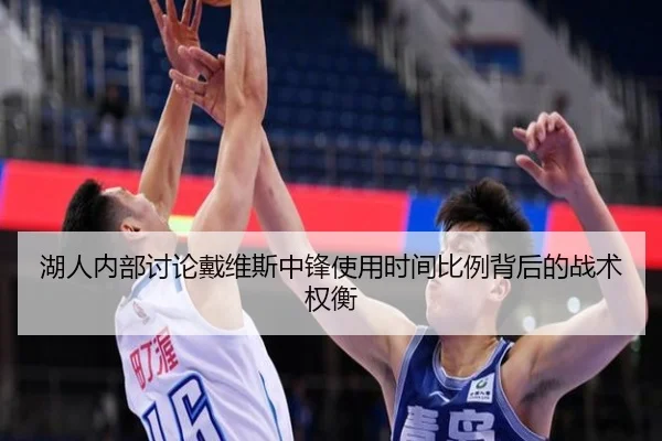 湖人内部讨论戴维斯中锋使用时间比例背后的战术权衡