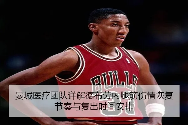 曼城医疗团队详解德布劳内腿筋伤情恢复节奏与复出时间安排