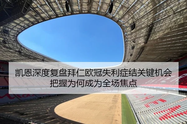 凯恩深度复盘拜仁欧冠失利症结关键机会把握为何成为全场焦点