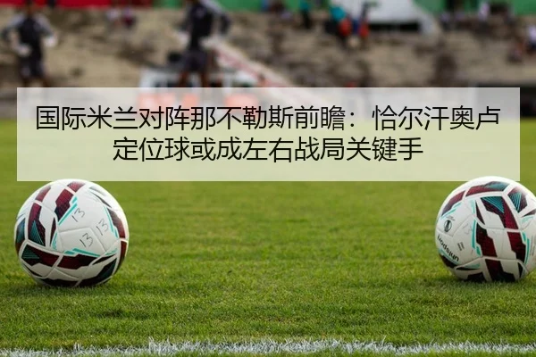 国际米兰对阵那不勒斯前瞻：恰尔汗奥卢定位球或成左右战局关键手