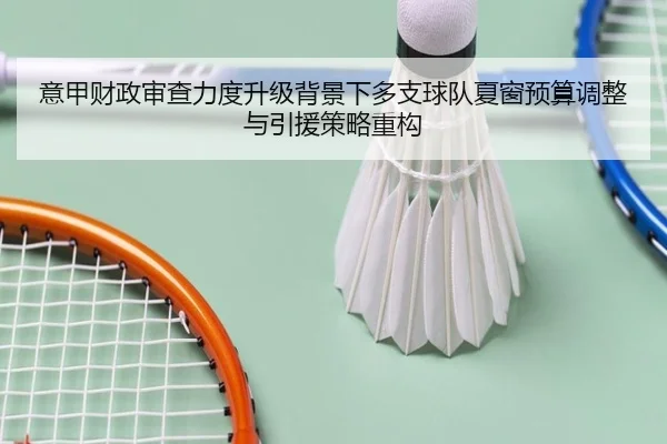 意甲财政审查力度升级背景下多支球队夏窗预算调整与引援策略重构